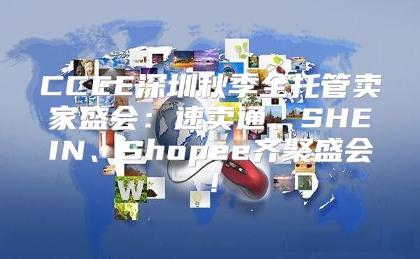 CCEE深圳秋季全托管卖家盛会：速卖通、SHEIN、Shopee齐聚盛会！