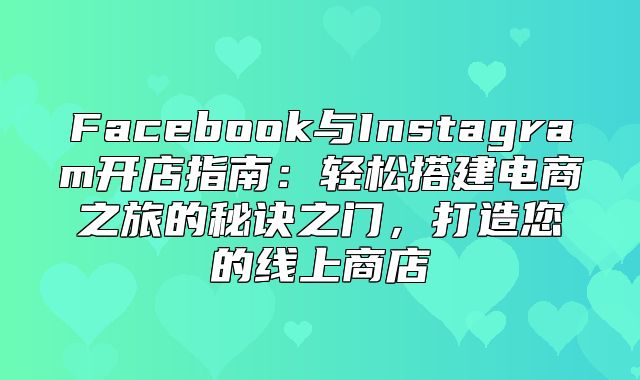 Facebook与Instagram开店指南：轻松搭建电商之旅的秘诀之门，打造您的线上商店