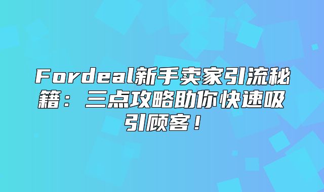 Fordeal新手卖家引流秘籍：三点攻略助你快速吸引顾客！