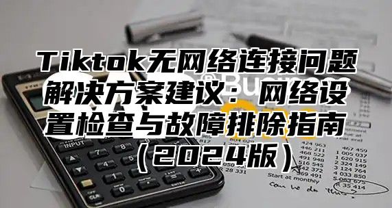 Tiktok无网络连接问题解决方案建议：网络设置检查与故障排除指南2025版