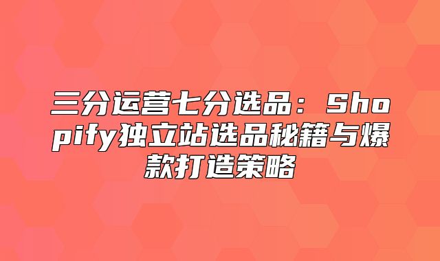 三分运营七分选品：Shopify独立站选品秘籍与爆款打造策略