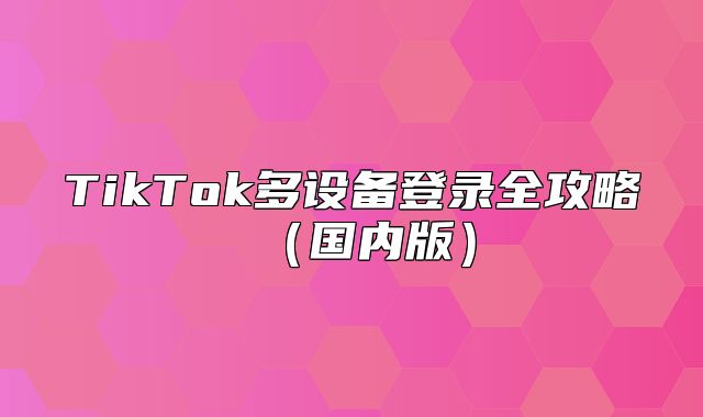 TikTok多设备登录全攻略国内版