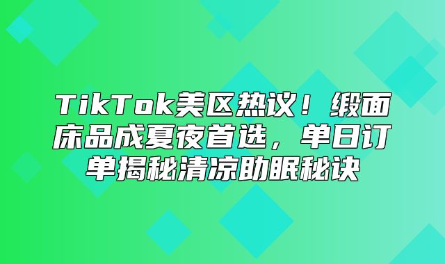 TikTok美区热议！缎面床品成夏夜首选，单日订单揭秘清凉助眠秘诀