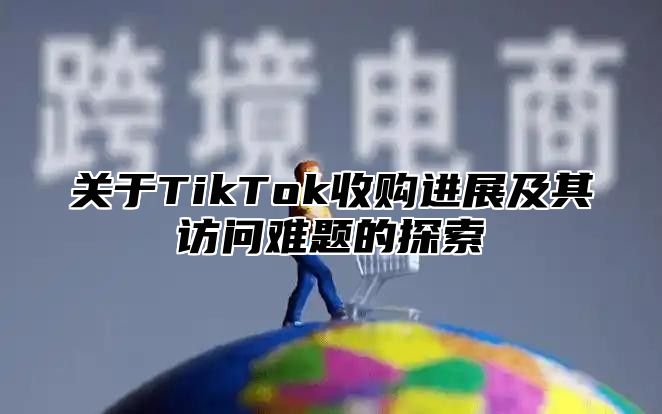关于TikTok收购进展及其访问难题的探索