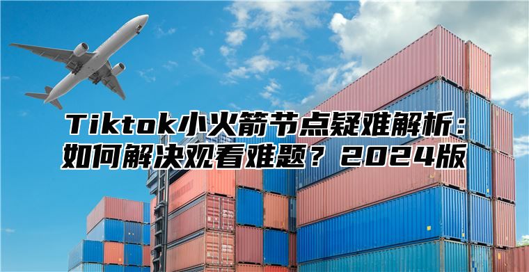 Tiktok小火箭节点疑难解析：如何解决观看难题？2025版