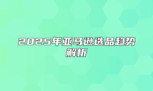 2025年亚马逊选品趋势解析