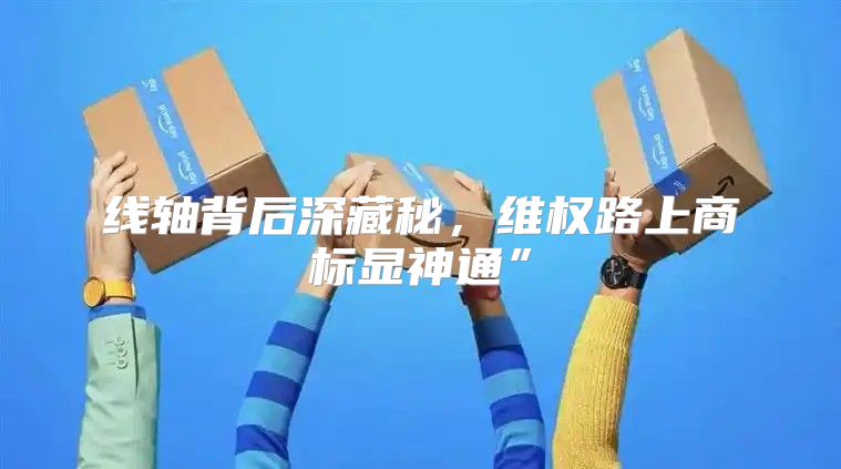 线轴背后深藏秘，维权路上商标显神通”