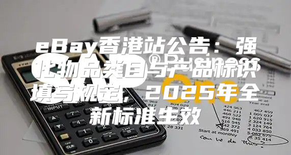 eBay香港站公告：强化物品类目与产品标识填写规定，2025年全新标准生效