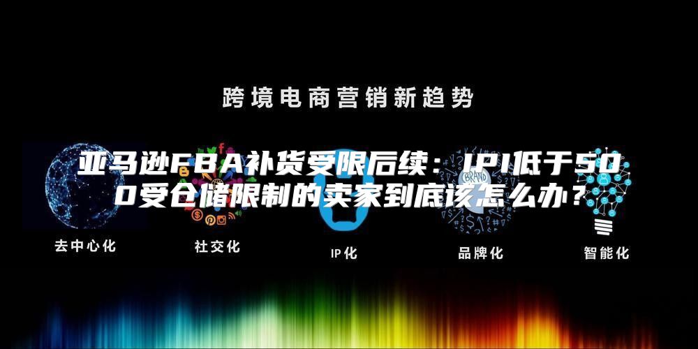 亚马逊FBA补货受限后续：IPI低于500受仓储限制的卖家到底该怎么办？