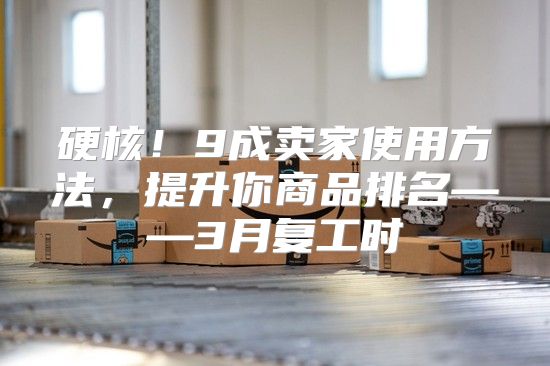 硬核！9成卖家使用方法，提升你商品排名——3月复工时