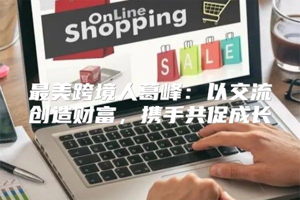 最美跨境人葛峰：以交流创造财富，携手共促成长