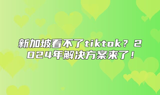 新加坡看不了tiktok？2025年解决方案来了！