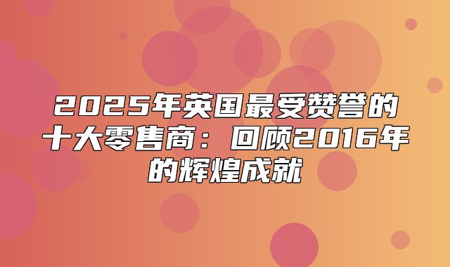 2025年英国最受赞誉的十大零售商：回顾2016年的辉煌成就