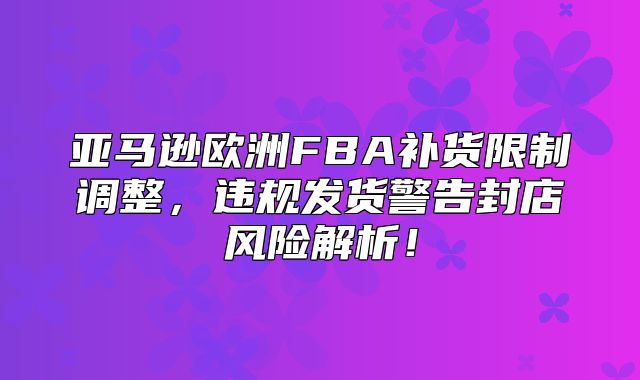 亚马逊欧洲FBA补货限制调整，违规发货警告封店风险解析！