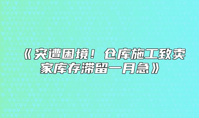 突遭困境！仓库施工致卖家库存滞留一月急