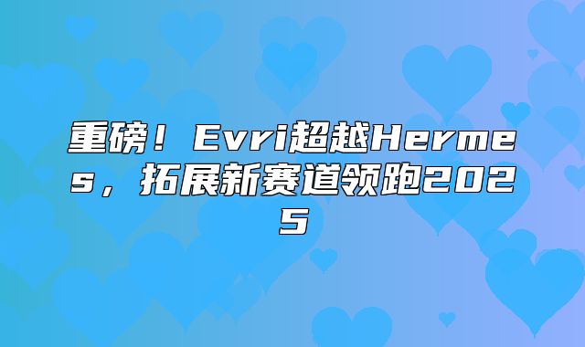 重磅！Evri超越Hermes，拓展新赛道领跑2025