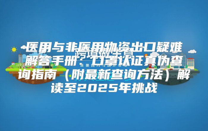 医用与非医用物资出口疑难解答手册：口罩认证真伪查询指南附最新查询方法解读至2025年挑战