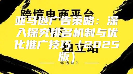 亚马逊广告策略：深入探究排名机制与优化推广技巧2025版
