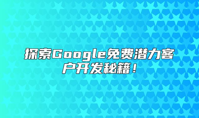 探索Google免费潜力客户开发秘籍！