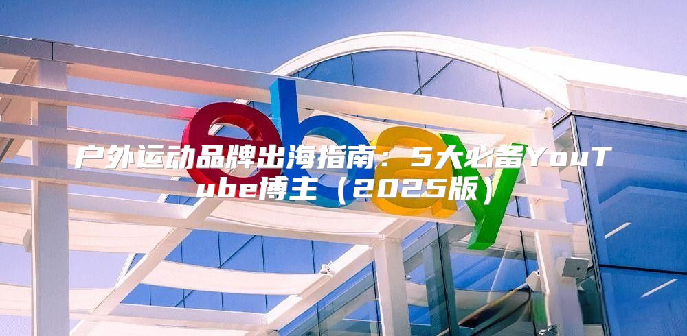 户外运动品牌出海指南：5大必备YouTube博主2025版