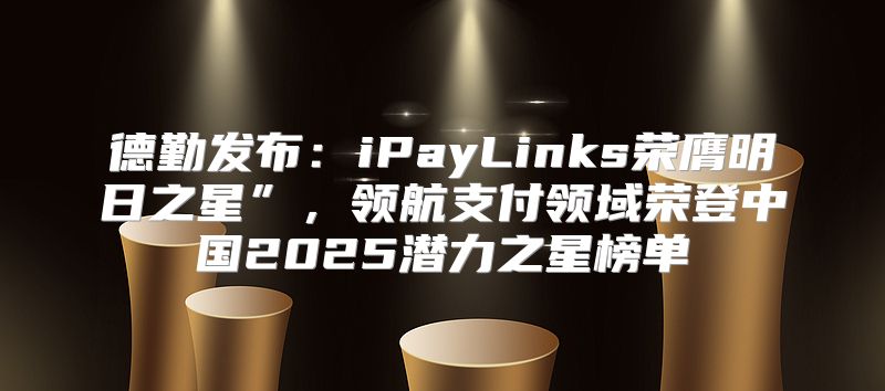 德勤发布：iPayLinks荣膺明日之星”，领航支付领域荣登中国2025潜力之星榜单