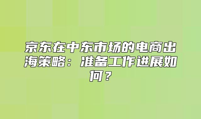 京东在中东市场的电商出海策略：准备工作进展如何？