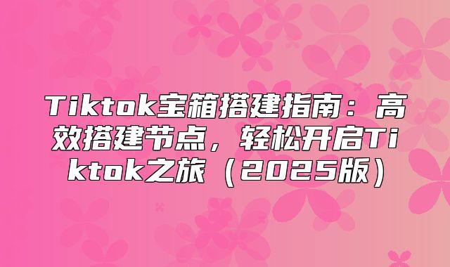 Tiktok宝箱搭建指南：高效搭建节点，轻松开启Tiktok之旅2025版