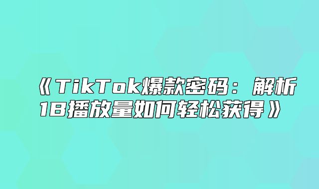 TikTok爆款密码：解析1B播放量如何轻松获得