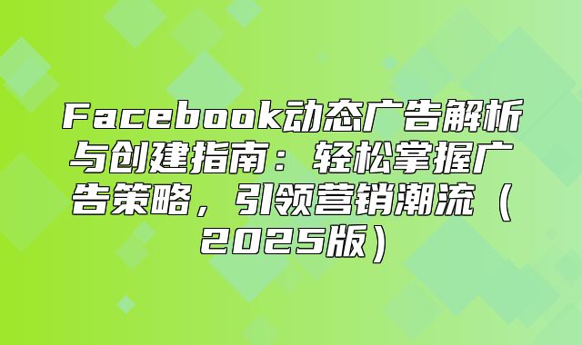 Facebook动态广告解析与创建指南：轻松掌握广告策略，引领营销潮流2025版