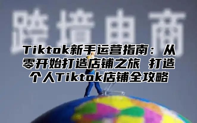Tiktok新手运营指南：从零开始打造店铺之旅 打造个人Tiktok店铺全攻略