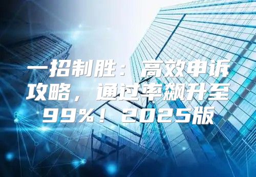 一招制胜：高效申诉攻略，通过率飙升至99%！2025版
