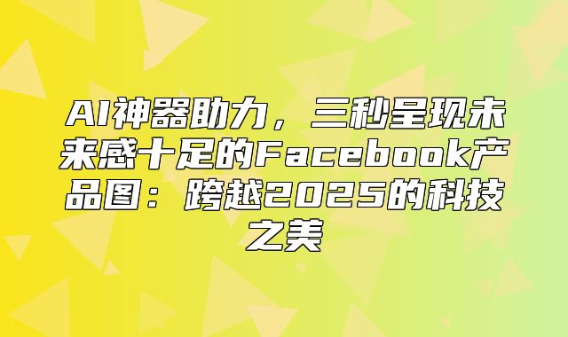 AI神器助力，三秒呈现未来感十足的Facebook产品图：跨越2025的科技之美