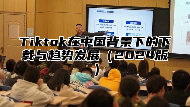 Tiktok在中国背景下的下载与趋势发展2025版