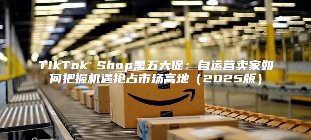 TikTok Shop黑五大促：自运营卖家如何把握机遇抢占市场高地2025版