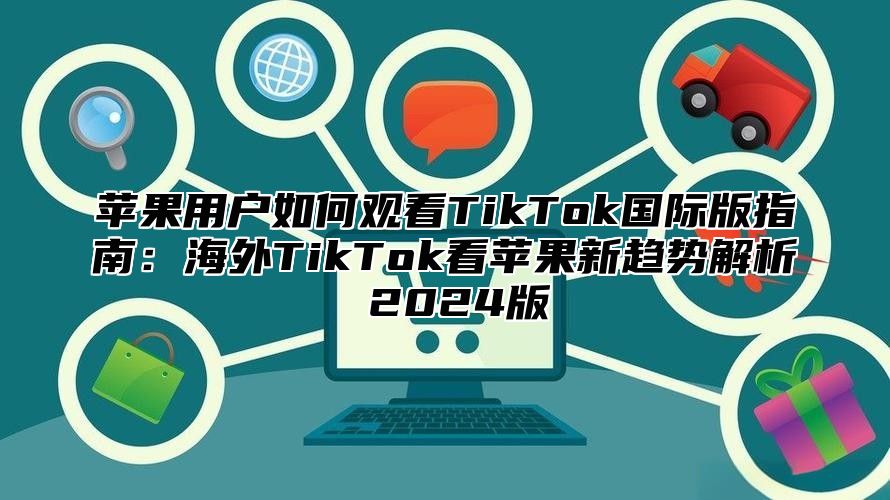 苹果用户如何观看TikTok国际版指南：海外TikTok看苹果新趋势解析 2025版