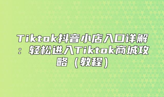 Tiktok抖音小店入口详解：轻松进入Tiktok商城攻略教程