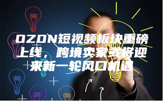OZON短视频板块重磅上线，跨境卖家或将迎来新一轮风口机遇