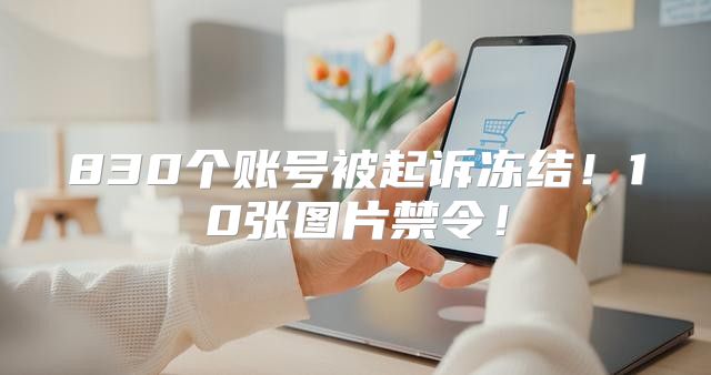 830个账号被起诉冻结！10张图片禁令！