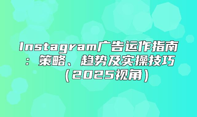 Instagram广告运作指南：策略、趋势及实操技巧2025视角