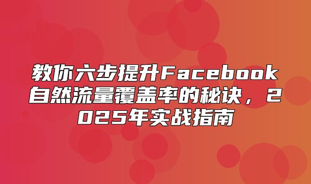 教你六步提升Facebook自然流量覆盖率的秘诀，2025年实战指南