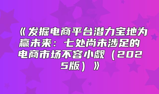发掘电商平台潜力宝地为赢未来：七处尚未涉足的电商市场不容小觑2025版