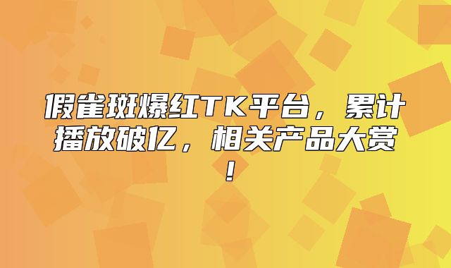 假雀斑爆红TK平台，累计播放破亿，相关产品大赏！
