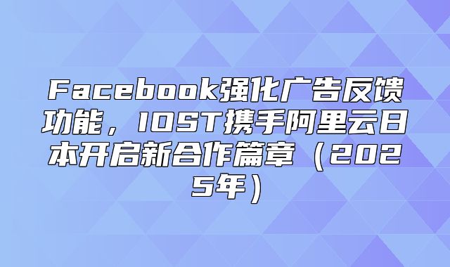 Facebook强化广告反馈功能，IOST携手阿里云日本开启新合作篇章2025年