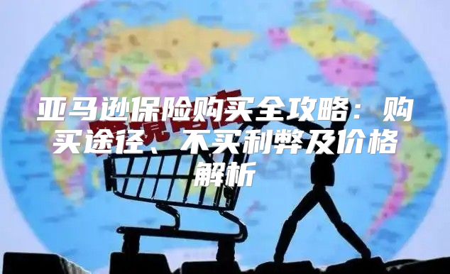 亚马逊保险购买全攻略：购买途径、不买利弊及价格解析