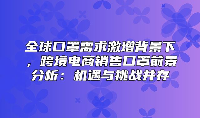 全球口罩需求激增背景下，跨境电商销售口罩前景分析：机遇与挑战并存