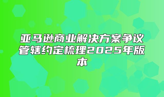 亚马逊商业解决方案争议管辖约定梳理2025年版本
