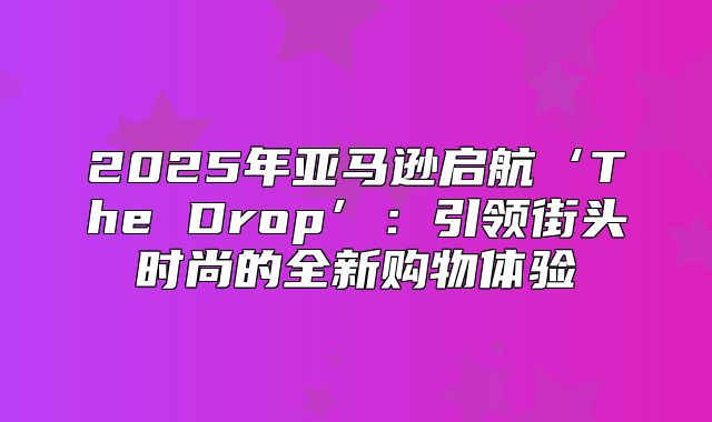 2025年亚马逊启航‘The Drop’：引领街头时尚的全新购物体验