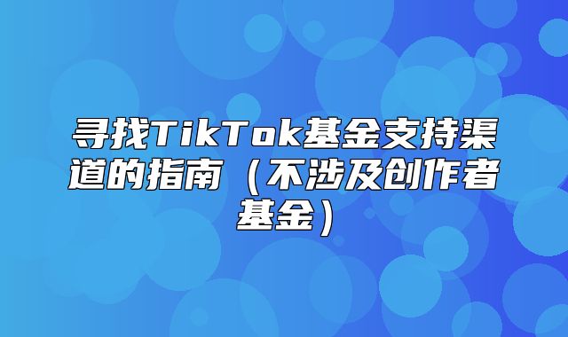 寻找TikTok基金支持渠道的指南不涉及创作者基金