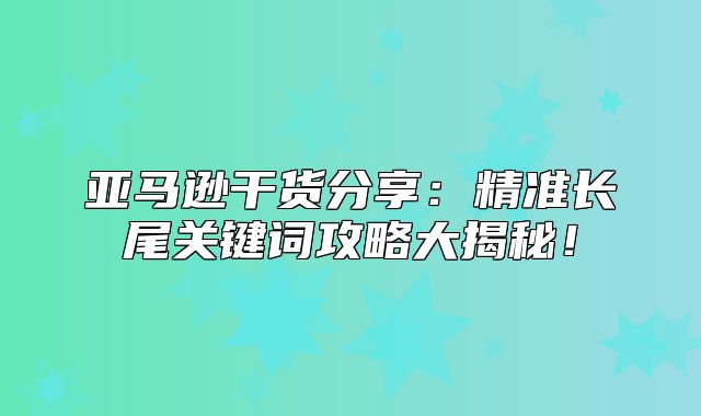 亚马逊干货分享：精准长尾关键词攻略大揭秘！