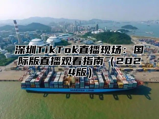 深圳TikTok直播现场：国际版直播观看指南2025版